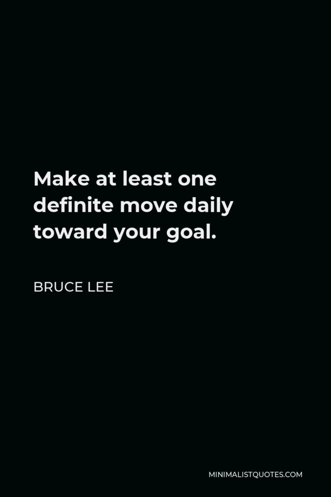 Bruce Lee Quote - Make at least one definite move daily toward your goal.