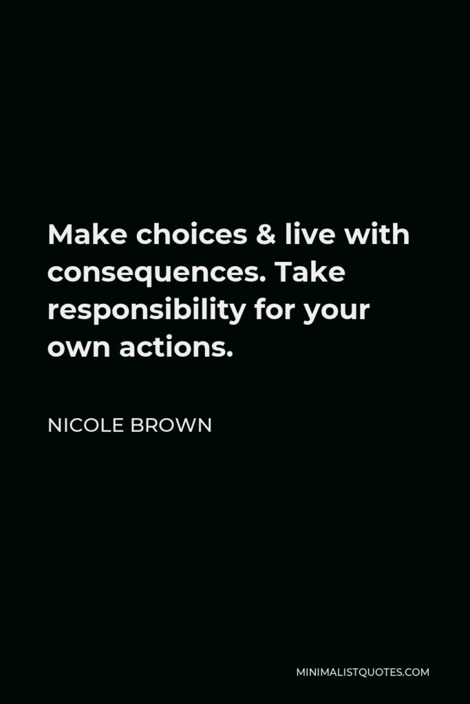 Nicole Brown Quote - Make choices & live with consequences. Take responsibility for your own actions.