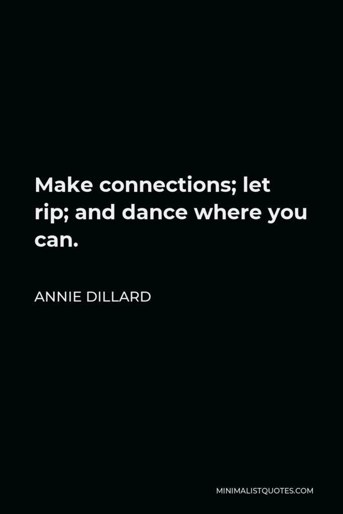 Annie Dillard Quote - Make connections; let rip; and dance where you can.