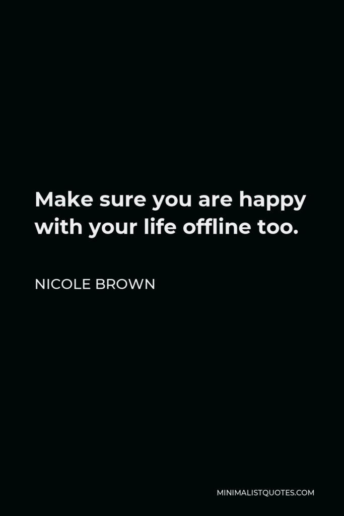 Nicole Brown Quote - Make sure you are happy with your life offline too.
