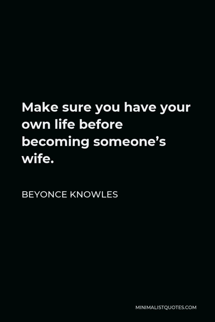 Beyonce Knowles Quote - Make sure you have your own life before becoming someone’s wife.