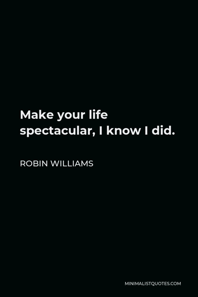 Robin Williams Quote - Make your life spectacular, I know I did.