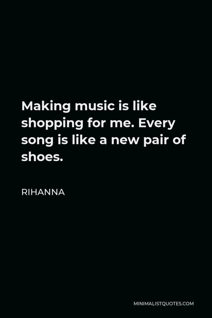 Rihanna Quote - Making music is like shopping for me. Every song is like a new pair of shoes.