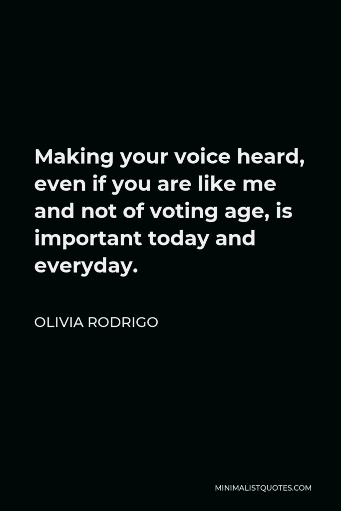 Olivia Rodrigo Quote - Making your voice heard, even if you are like me and not of voting age, is important today and everyday.