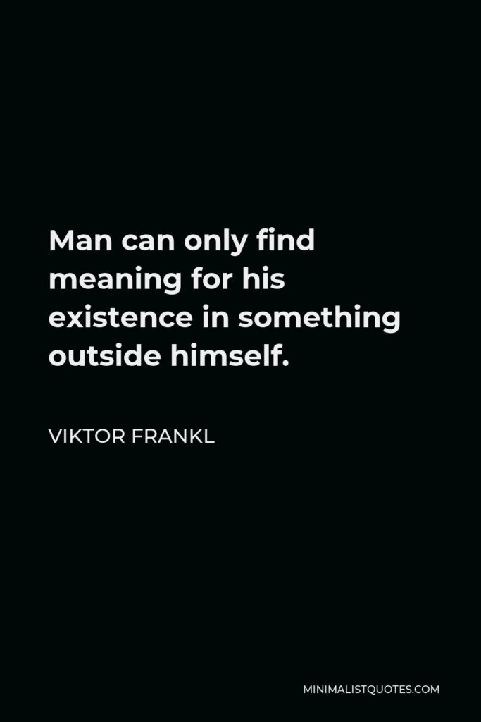 Viktor Frankl Quote - Man can only find meaning for his existence in something outside himself.
