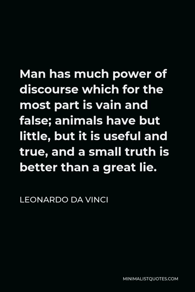 Leonardo da Vinci Quote - Man has much power of discourse which for the most part is vain and false; animals have but little, but it is useful and true, and a small truth is better than a great lie.