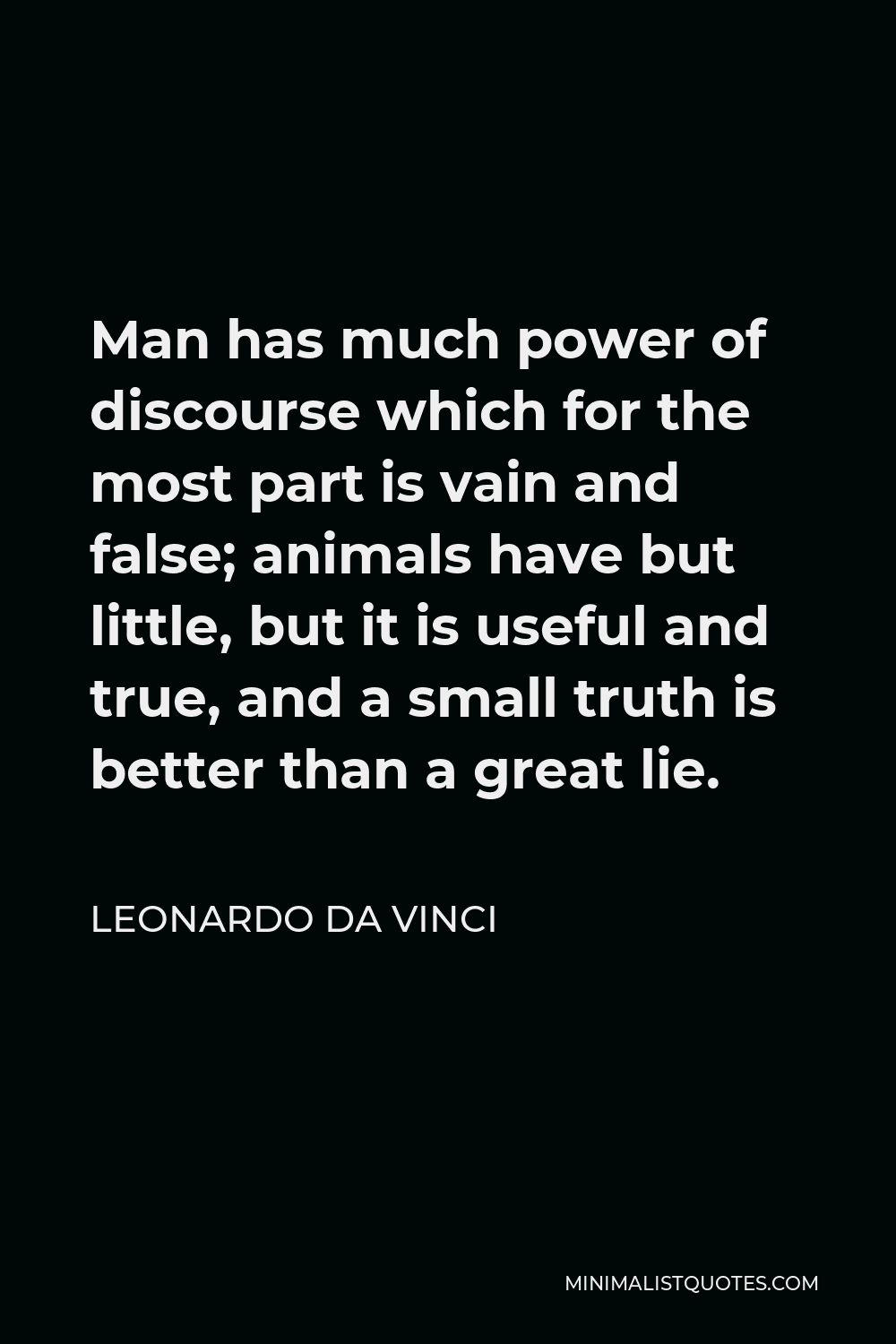 Leonardo da Vinci Quote - Man has much power of discourse which for the most part is vain and false; animals have but little, but it is useful and true, and a small truth is better than a great lie.