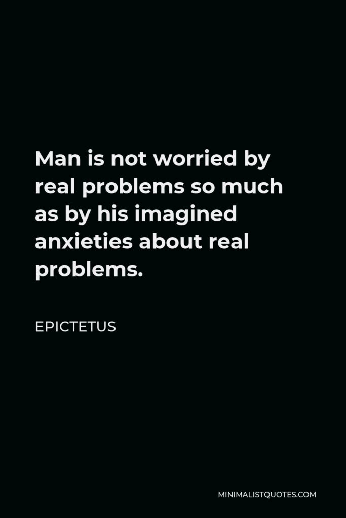 Epictetus Quote - Man is not worried by real problems so much as by his imagined anxieties about real problems.