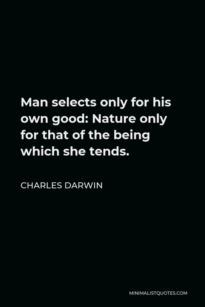 Charles Darwin Quote - Man selects only for his own good: Nature only for that of the being which she tends.