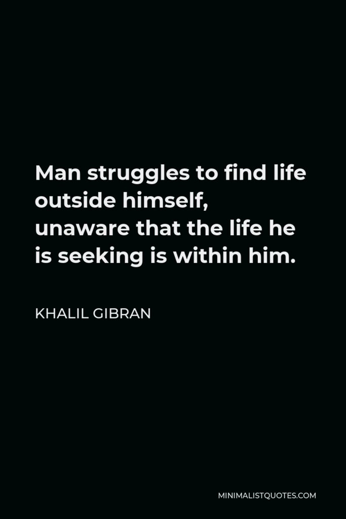 Khalil Gibran Quote - Man struggles to find life outside himself, unaware that the life he is seeking is within him.