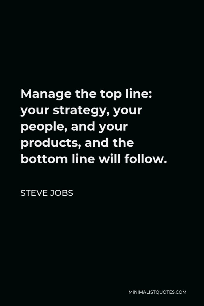 Steve Jobs Quote - Manage the top line: your strategy, your people, and your products, and the bottom line will follow.