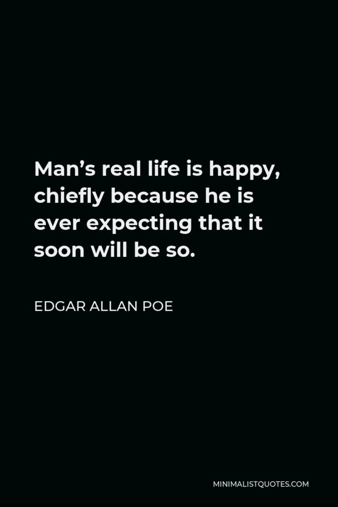 Edgar Allan Poe Quote - Man’s real life is happy, chiefly because he is ever expecting that it soon will be so.