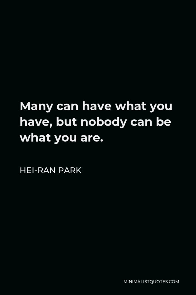 Hei-Ran Park Quote - Many can have what you have, but nobody can be what you are.
