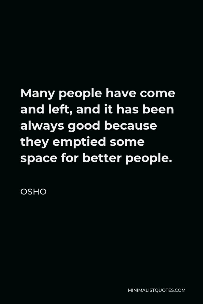 Osho Quote - Many people have come and left, and it has been always good because they emptied some space for better people.