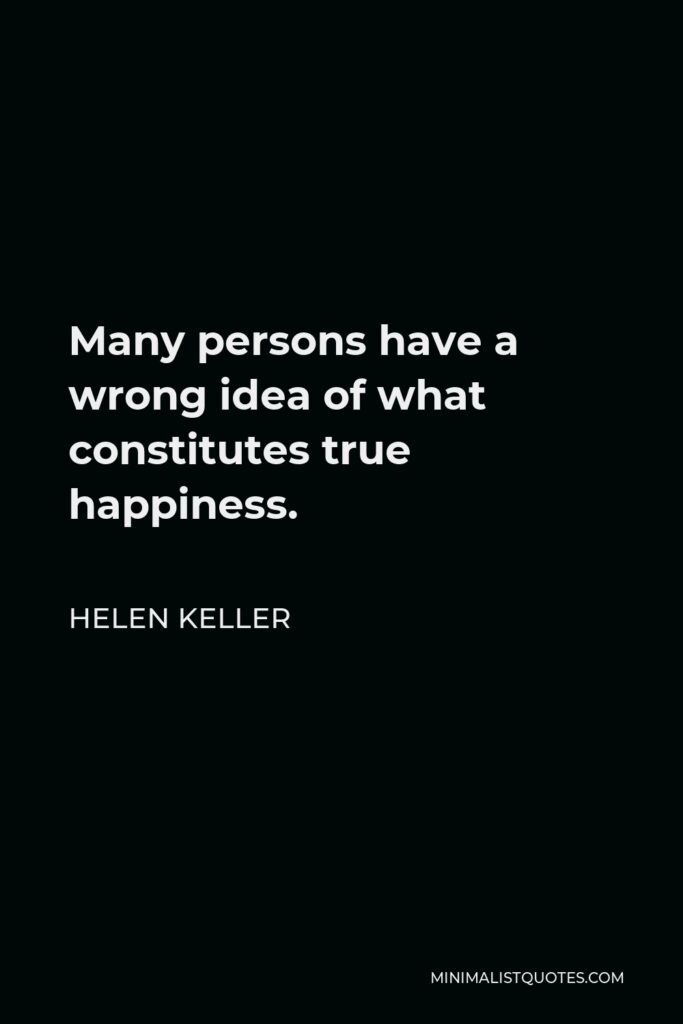 Helen Keller Quote - Many persons have a wrong idea of what constitutes true happiness.