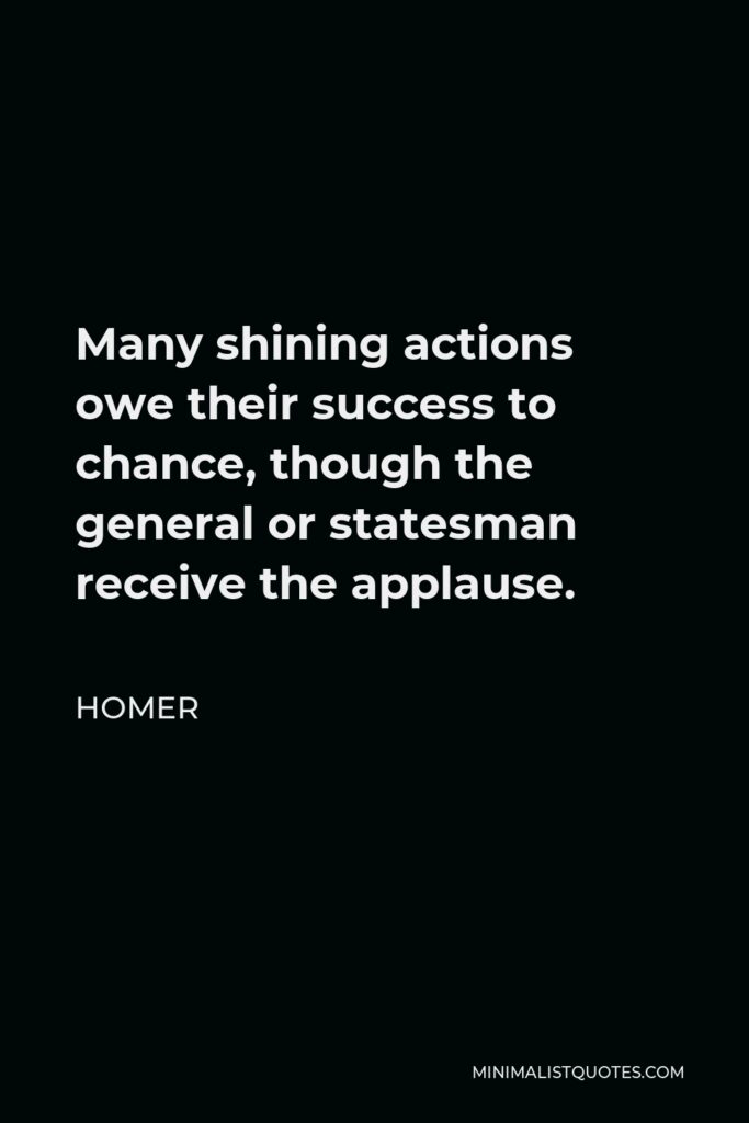 Homer Quote - Many shining actions owe their success to chance, though the general or statesman receive the applause.