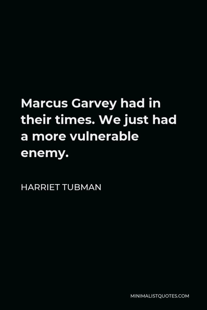 Harriet Tubman Quote - Marcus Garvey had in their times. We just had a more vulnerable enemy.
