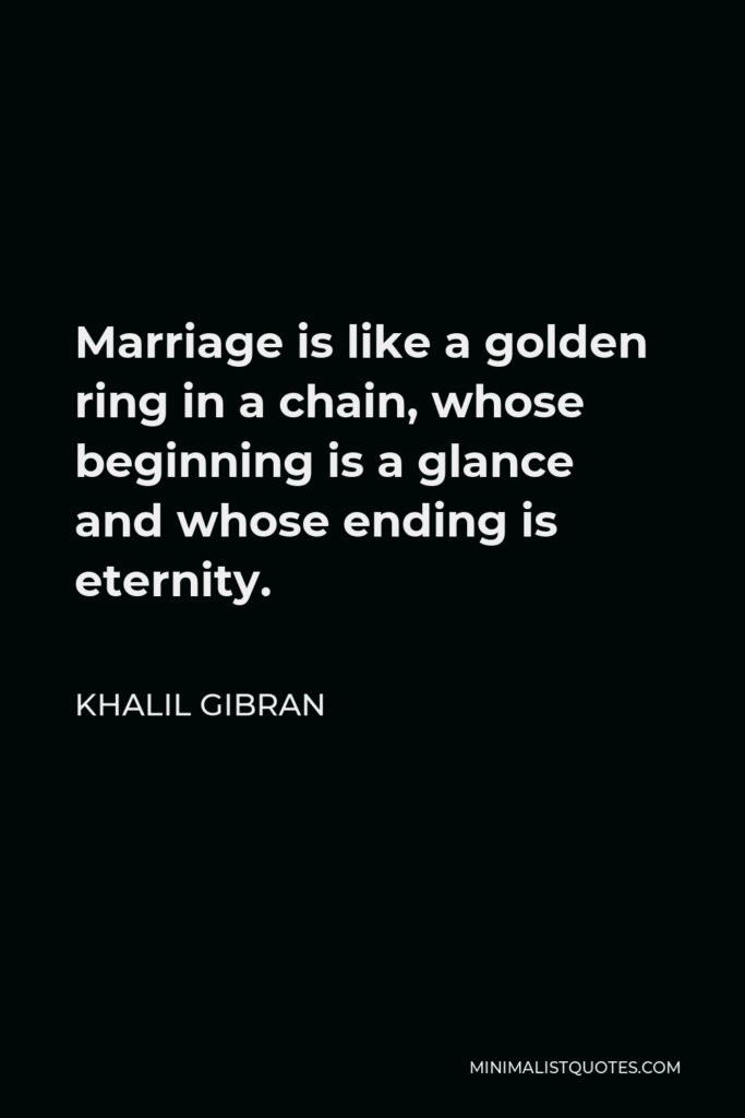 Khalil Gibran Quote - Marriage is like a golden ring in a chain, whose beginning is a glance and whose ending is eternity.