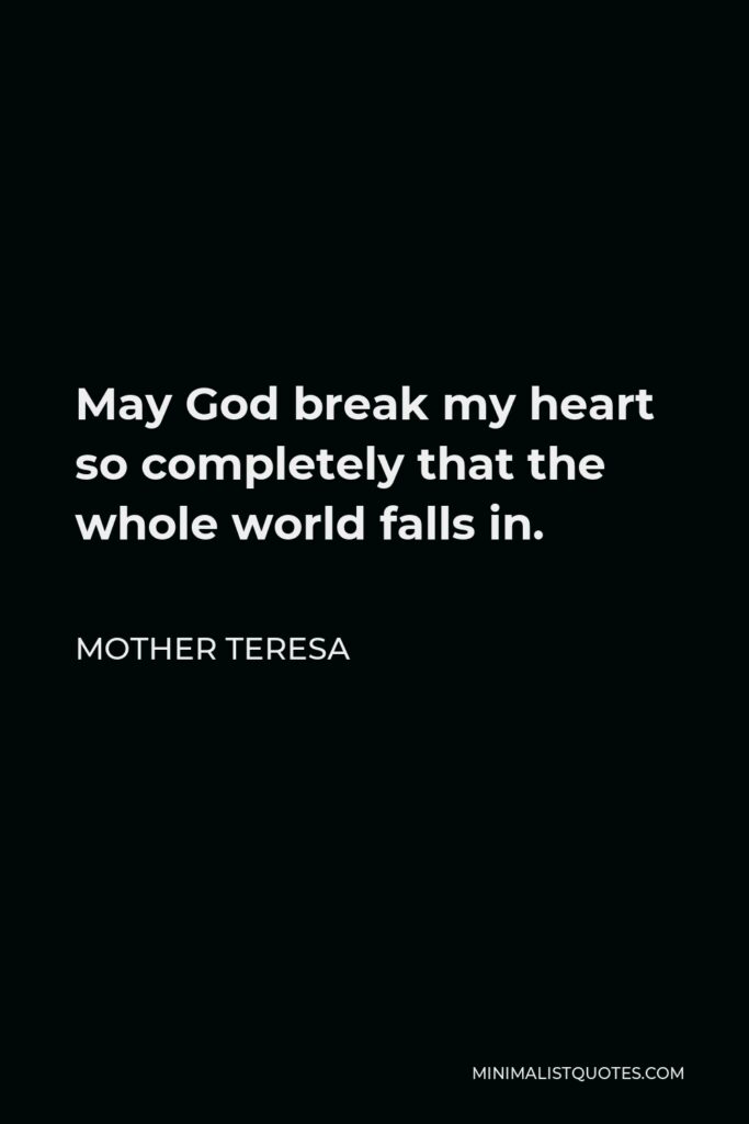 Mother Teresa Quote: May God break my heart so completely that the whole world falls in.
