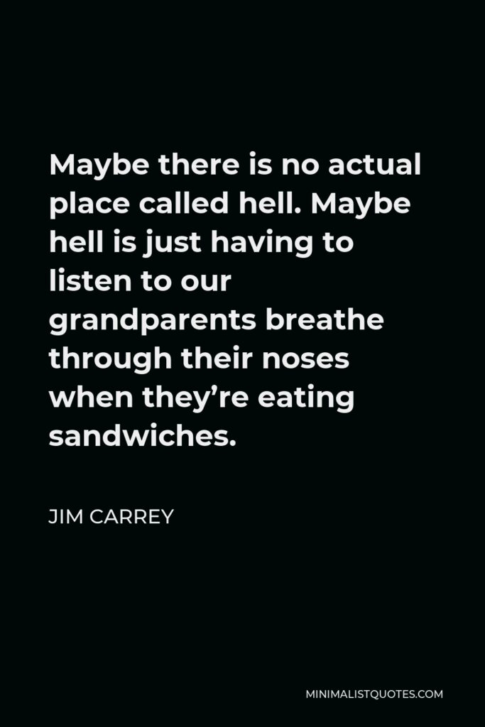 Jim Carrey Quote - Maybe there is no actual place called hell. Maybe hell is just having to listen to our grandparents breathe through their noses when they’re eating sandwiches.