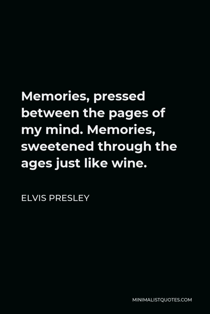 Elvis Presley Quote - Memories, pressed between the pages of my mind. Memories, sweetened through the ages just like wine.