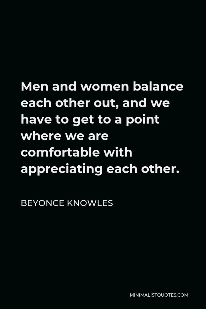 Beyonce Knowles Quote - Men and women balance each other out, and we have to get to a point where we are comfortable with appreciating each other.