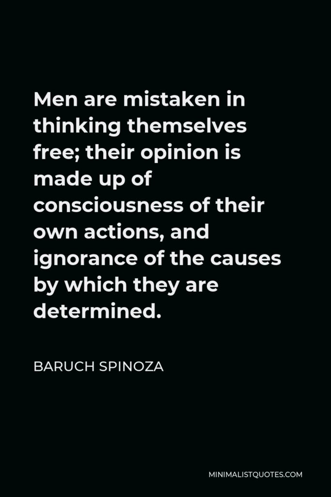 Baruch Spinoza Quote - Men are mistaken in thinking themselves free; their opinion is made up of consciousness of their own actions, and ignorance of the causes by which they are determined.