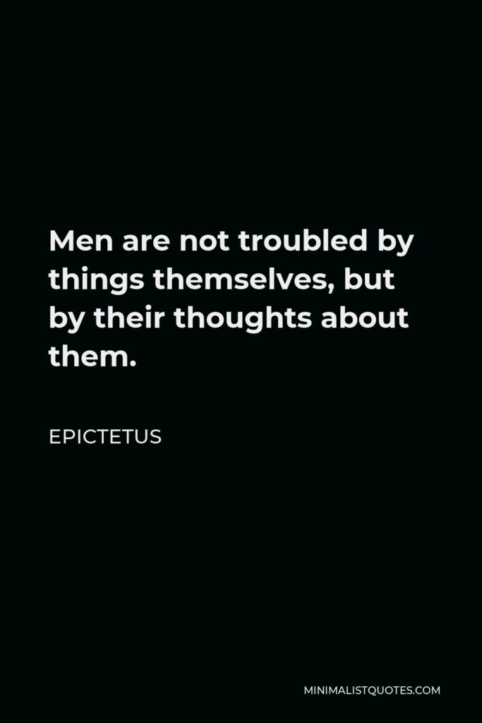 Epictetus Quote - Men are not troubled by things themselves, but by their thoughts about them.
