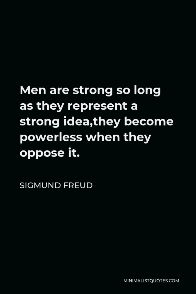 Sigmund Freud Quote - Men are strong so long as they represent a strong idea,they become powerless when they oppose it.