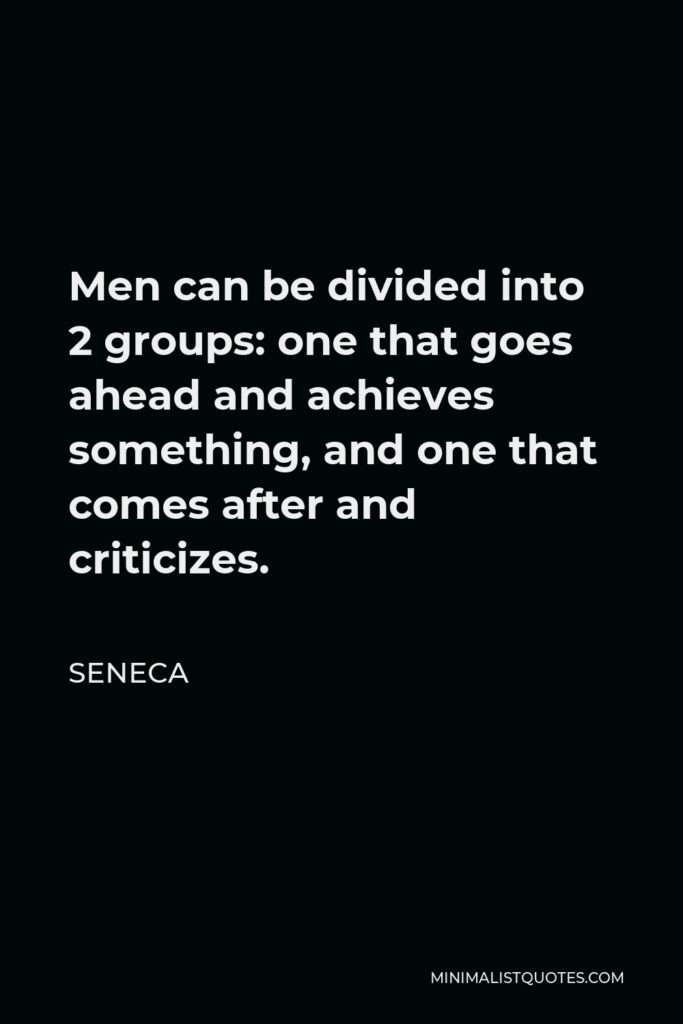 Seneca Quote - Men can be divided into 2 groups: one that goes ahead and achieves something, and one that comes after and criticizes.