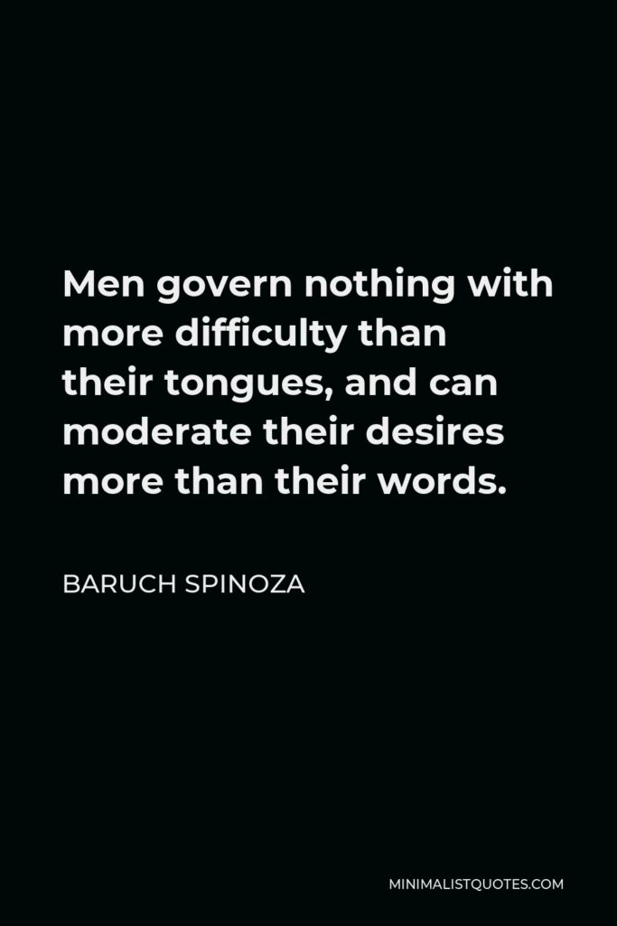 Baruch Spinoza Quote - Men govern nothing with more difficulty than their tongues, and can moderate their desires more than their words.
