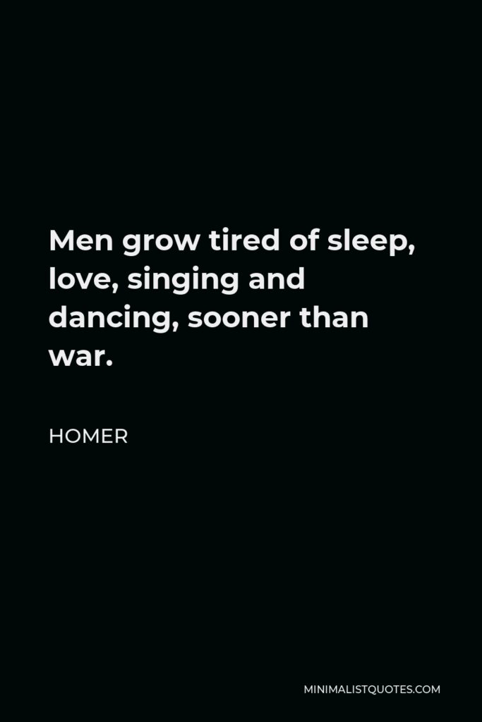 Homer Quote - Men grow tired of sleep, love, singing and dancing, sooner than war.