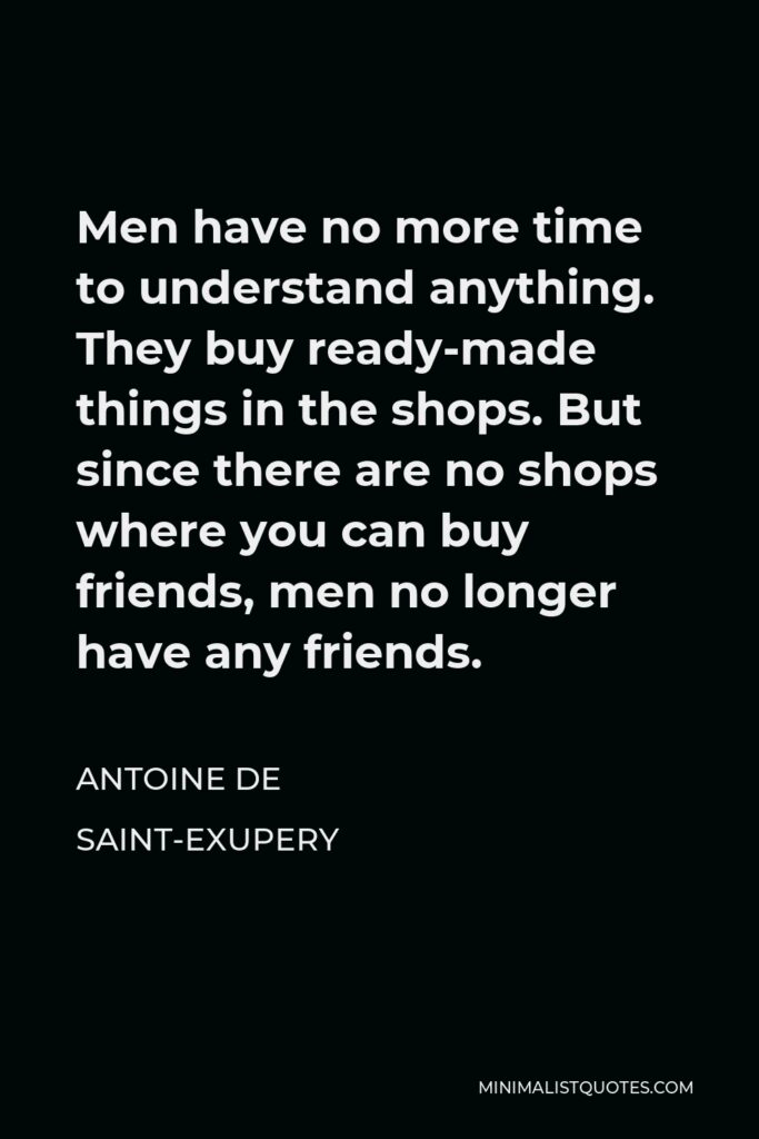 Antoine de Saint-Exupery Quote - Men have no more time to understand anything. They buy ready-made things in the shops. But since there are no shops where you can buy friends, men no longer have any friends.
