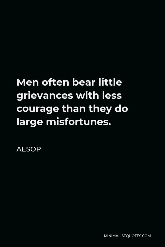Aesop Quote - Men often bear little grievances with less courage than they do large misfortunes.