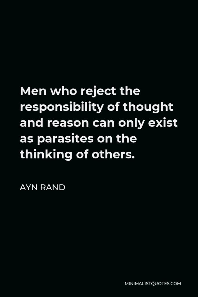 Ayn Rand Quote - Men who reject the responsibility of thought and reason can only exist as parasites on the thinking of others.