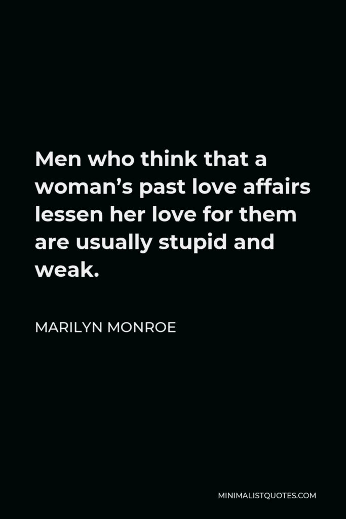 Marilyn Monroe Quote - Men who think that a woman’s past love affairs lessen her love for them are usually stupid and weak.