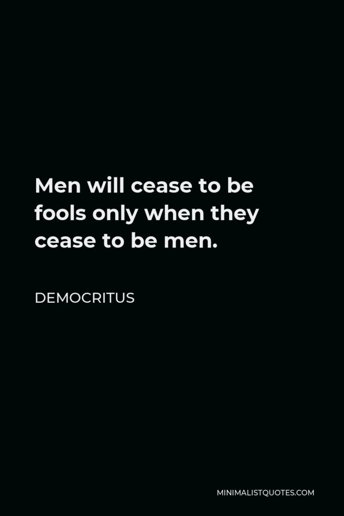 Democritus Quote - Men will cease to be fools only when they cease to be men.