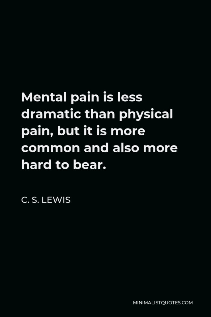C. S. Lewis Quote - Mental pain is less dramatic than physical pain, but it is more common and also more hard to bear.