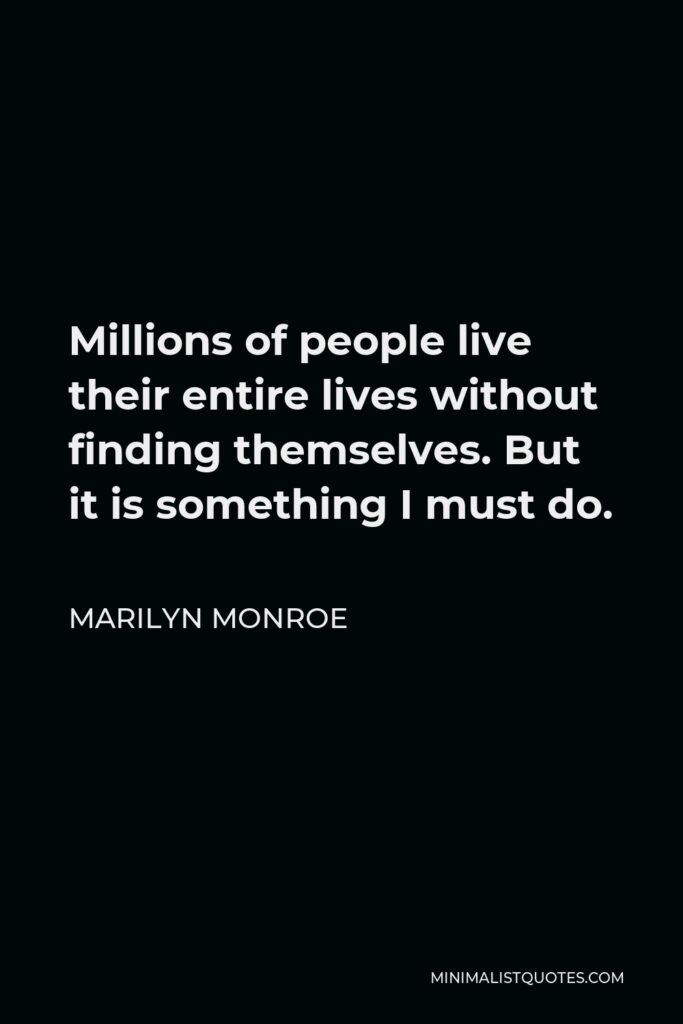 Marilyn Monroe Quote - Millions of people live their entire lives without finding themselves. But it is something I must do.