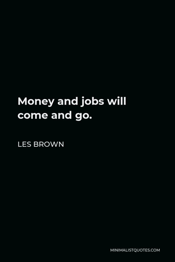 Les Brown Quote - Money and jobs will come and go.