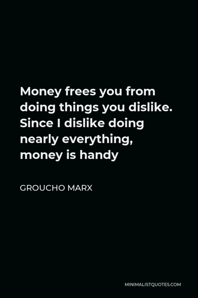 Groucho Marx Quote - Money frees you from doing things you dislike. Since I dislike doing nearly everything, money is handy