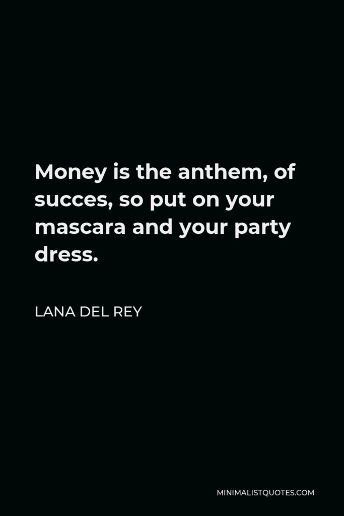 Lana Del Rey Quote - Money is the anthem, of succes, so put on your mascara and your party dress.