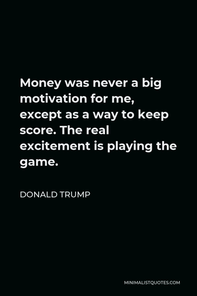 Donald Trump Quote - Money was never a big motivation for me, except as a way to keep score. The real excitement is playing the game.