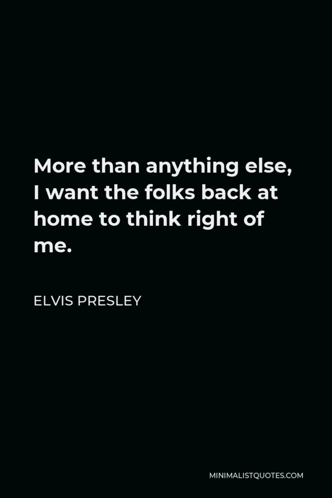 Elvis Presley Quote - More than anything else, I want the folks back at home to think right of me.