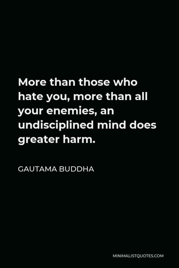Gautama Buddha Quote - More than those who hate you, more than all your enemies, an undisciplined mind does greater harm.