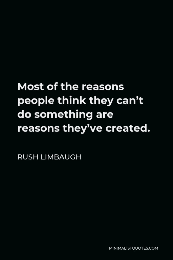 Rush Limbaugh Quote - Most of the reasons people think they can’t do something are reasons they’ve created.