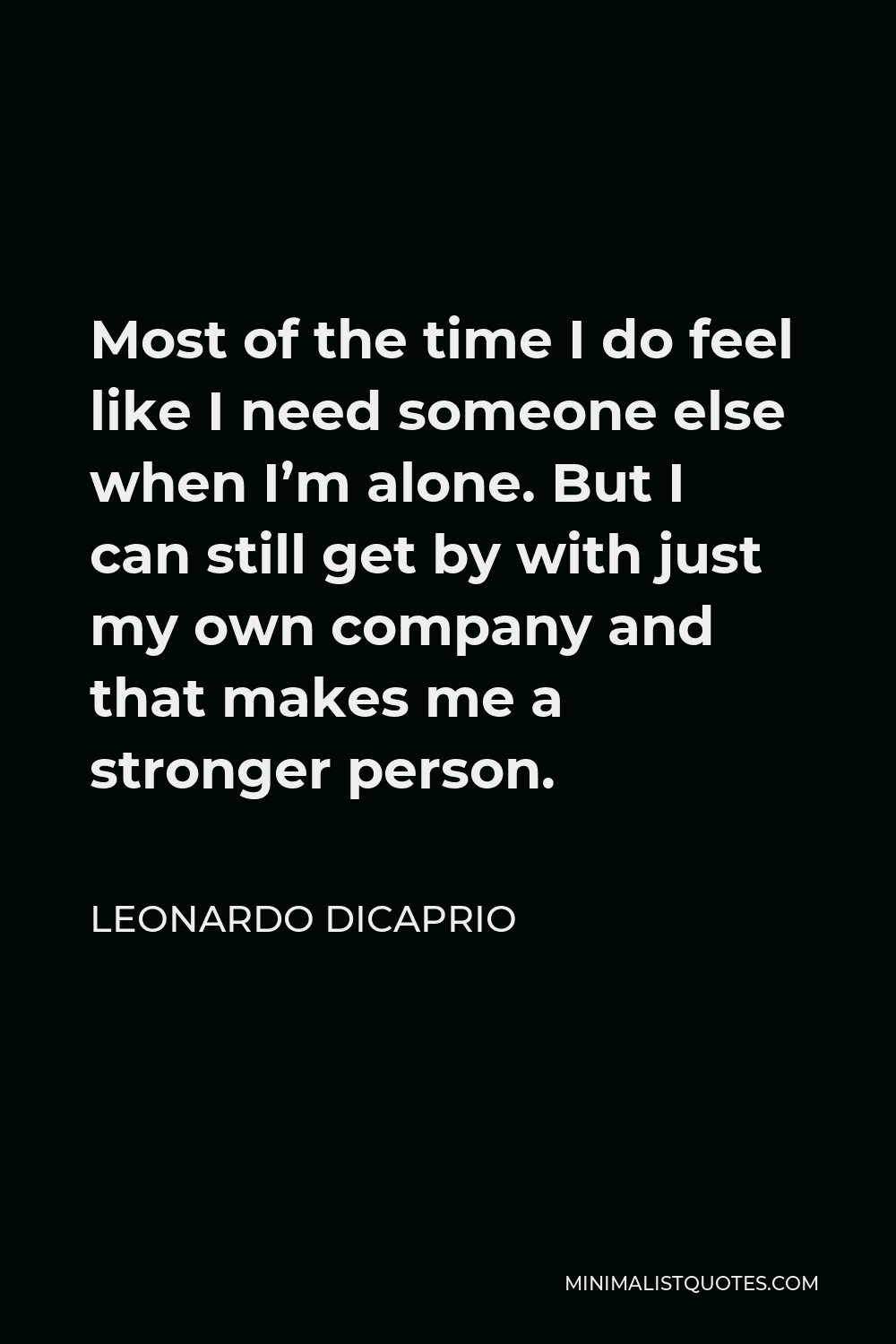 Leonardo DiCaprio Quote - Most of the time I do feel like I need someone else when I’m alone. But I can still get by with just my own company and that makes me a stronger person.