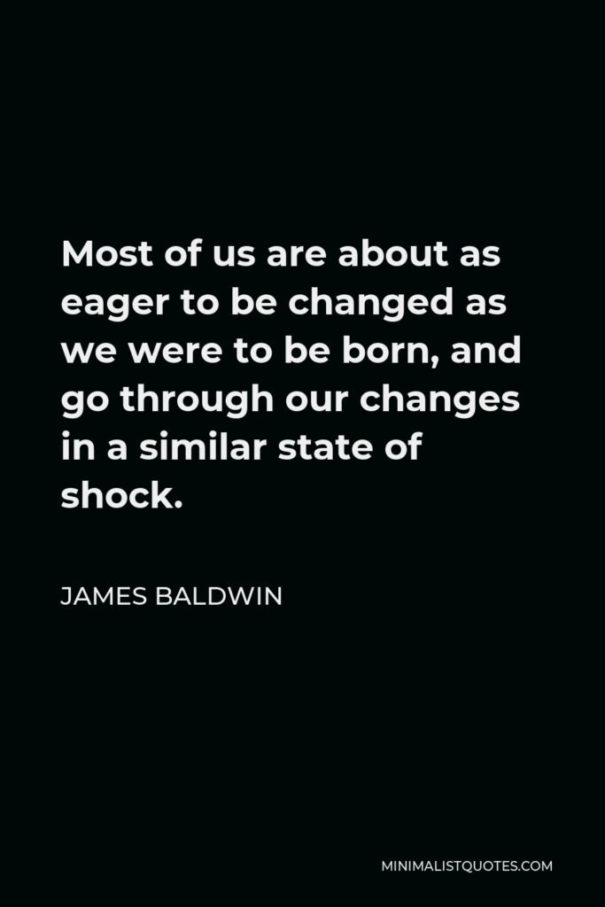 James Baldwin Quote - Most of us are about as eager to be changed as we were to be born, and go through our changes in a similar state of shock.