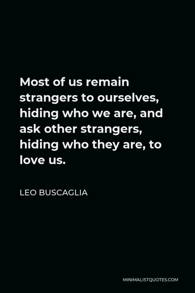Leo Buscaglia Quote - Most of us remain strangers to ourselves, hiding who we are, and ask other strangers, hiding who they are, to love us.