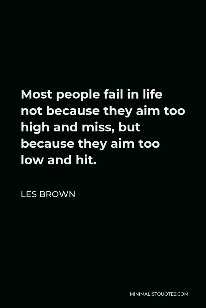 Les Brown Quote - Most people fail in life not because they aim too high and miss, but because they aim too low and hit.